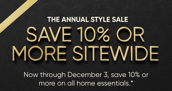 The Annual Style Sale - Save 10% or More Sitewide - Now through December 3, save 10% or more on all home essentials.*