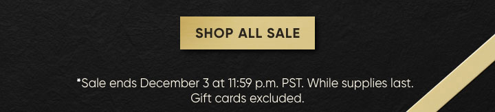 Shop All Sale - *Sale ends December 3 at 11:59 p.m. PST. While supplies last. Gift cards excluded.